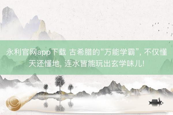 永利官网app下载 古希腊的“万能学霸”， 不仅懂天还懂地， 连水皆能玩出玄学味儿!