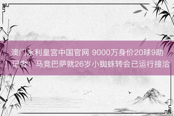 澳门永利皇宫中国官网 9000万身价20球9助！记者：马竞巴