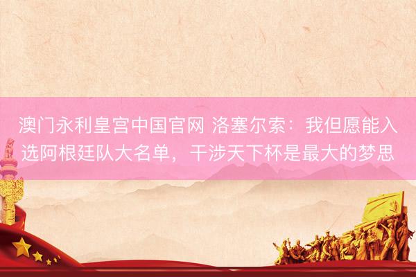 澳门永利皇宫中国官网 洛塞尔索：我但愿能入选阿根廷队大名单，干涉天下杯是最大的梦思