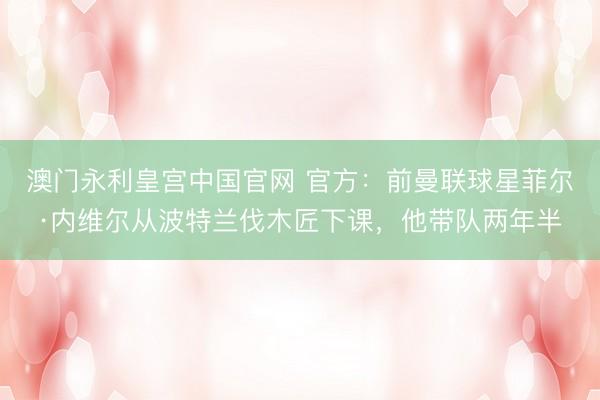 澳门永利皇宫中国官网 官方：前曼联球星菲尔·内维尔从波特兰伐木匠下课，他带队两年