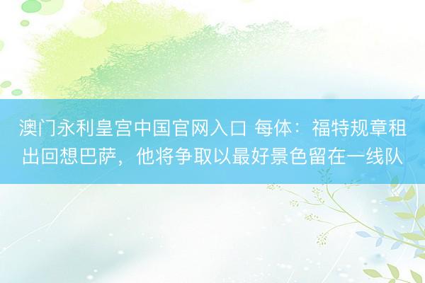 澳门永利皇宫中国官网入口 每体：福特规章租出回想巴萨，他将争取以最好景色留在一线