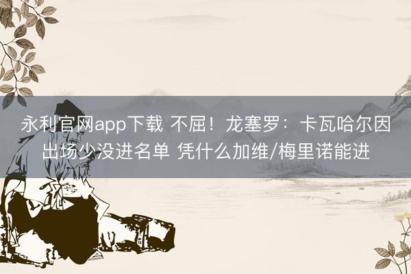 永利官网app下载 不屈！龙塞罗：卡瓦哈尔因出场少没进名单 凭什么加维/梅里诺能进
