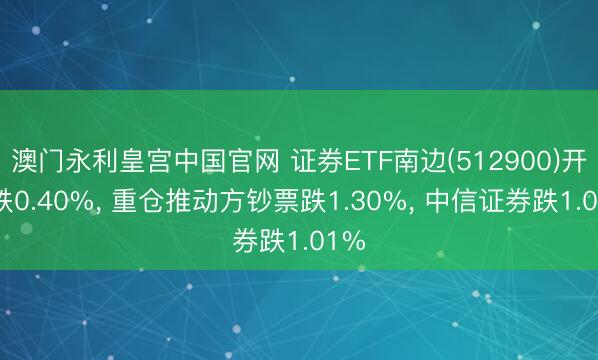 澳门永利皇宫中国官网 证券ETF南边(512900)开盘跌0.40%， 重仓推动方钞票跌1.30%， 中信证券跌1.01%