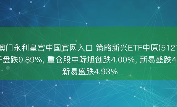 澳门永利皇宫中国官网入口 策略新兴ETF中原(512770)开盘跌0.89%， 重仓股中际旭创跌4.00%， 新易盛跌4.93%