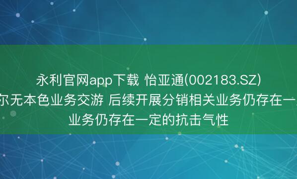 永利官网app下载 怡亚通(002183.SZ): 公司与英特尔无本色业务交游 后续开展分销相关业务仍存在一定的抗击气性