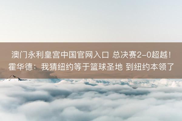 澳门永利皇宫中国官网入口 总决赛2-0超越！霍华德：我猜纽约等于篮球圣地 到纽约本领了