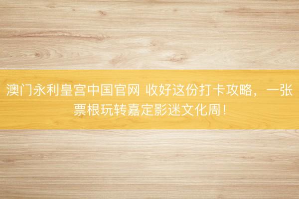 澳门永利皇宫中国官网 收好这份打卡攻略，<a href=