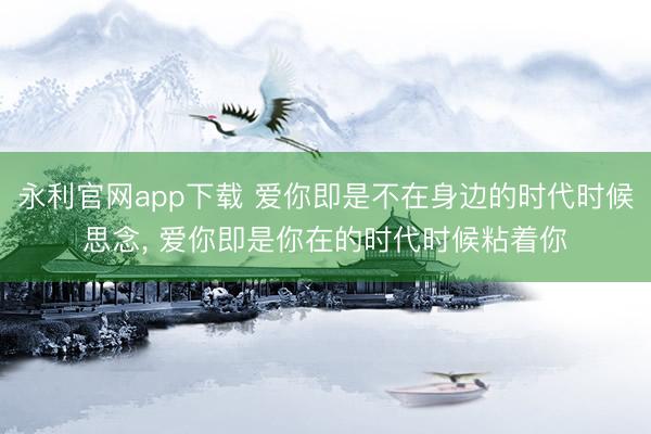 永利官网app下载 爱你即是不在身边的时代时候思念， 爱你即是你在的时代时候粘着你