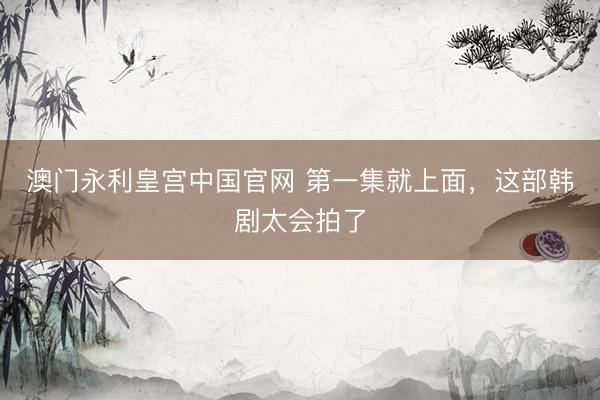 澳门永利皇宫中国官网 第一集就上面,这部韩剧太会拍了