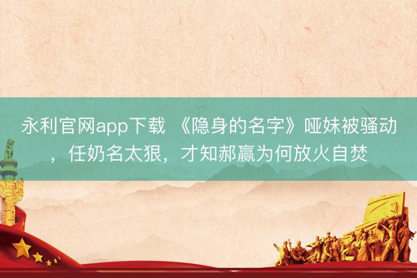 永利官网app下载 《隐身的名字》哑妹被骚动，任奶名太狠，才知郝赢为何放火自焚