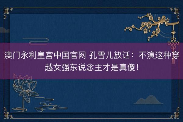 澳门永利皇宫中国官网 孔雪儿放话：不演这种穿越女强东说念主才是真傻！