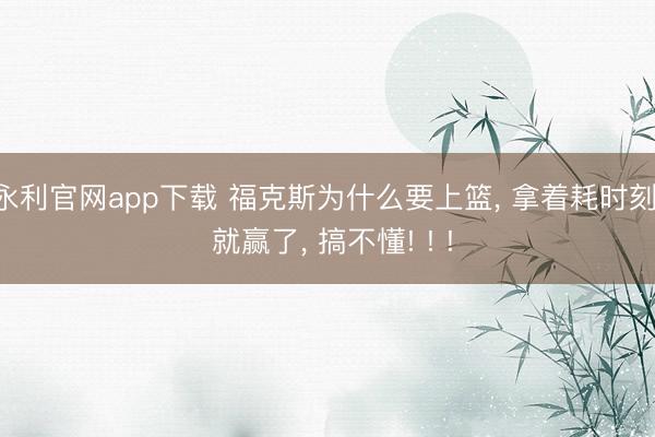 永利官网app下载 福克斯为什么要上篮， 拿着耗时刻， 就赢了， 搞不懂! ! !