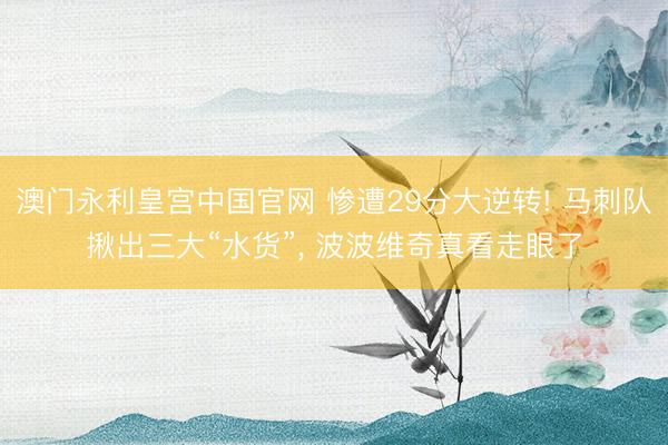 澳门永利皇宫中国官网 惨遭29分大逆转! 马刺队揪出三大“水货”， 波波维奇真看走眼了
