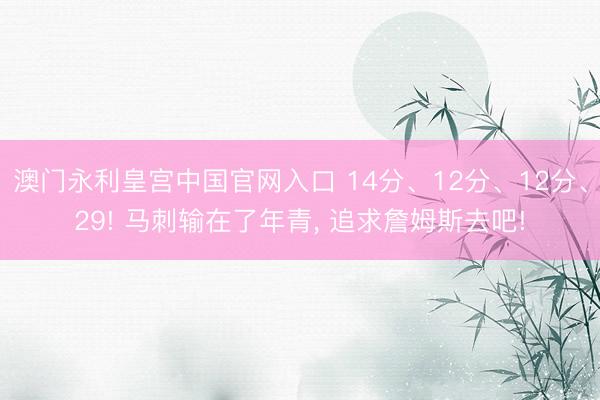 澳门永利皇宫中国官网入口 14分、12分、12分、29! 马刺输在了年青， 追求詹姆斯去吧!