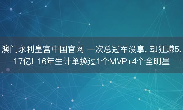 澳门永利皇宫中国官网 一次总冠军没拿， 却狂赚5.17亿! 16年生计单换过1个MVP+4个全明星