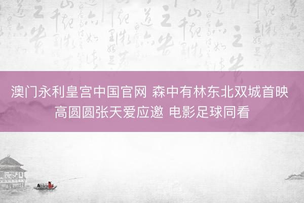 澳门永利皇宫中国官网 森中有林东北双城首映 高圆圆张天爱应邀 电影足球同看
