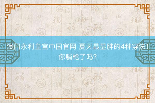澳门永利皇宫中国官网 夏天最显胖的4种穿法！你躺枪了吗？