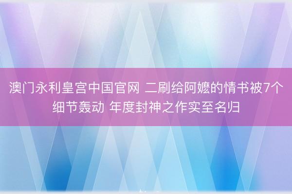澳门永利皇宫中国官网 二刷给阿嬷的情书被7个细节轰动 年度封神之作实至名归