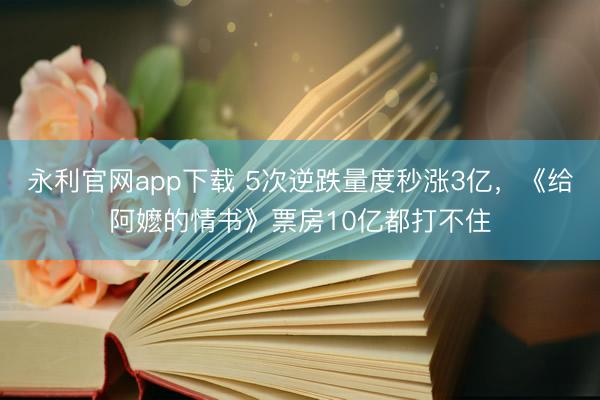 永利官网app下载 5次逆跌量度秒涨3亿,《给阿嬷的情书》票房10亿都打不住