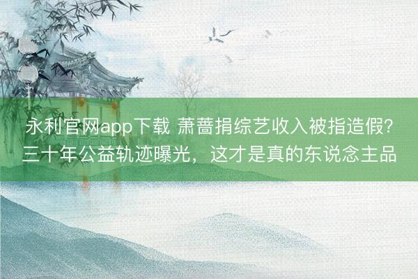 永利官网app下载 萧蔷捐综艺收入被指造假？三十年公益轨迹曝光，这才是真的东说念主品