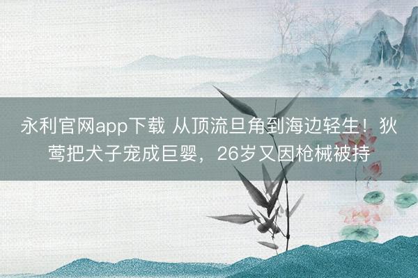 永利官网app下载 从顶流旦角到海边轻生！狄莺把犬子宠成巨婴，26岁又因枪械被持