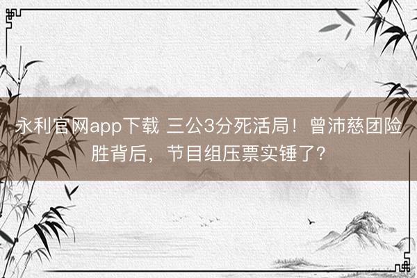 永利官网app下载 三公3分死活局！曾沛慈团险胜背后，节目组压票实锤了？