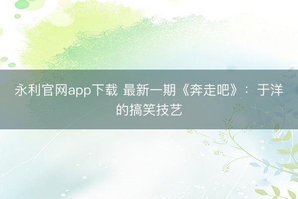 永利官网app下载 最新一期《奔走吧》：于洋的搞笑技艺