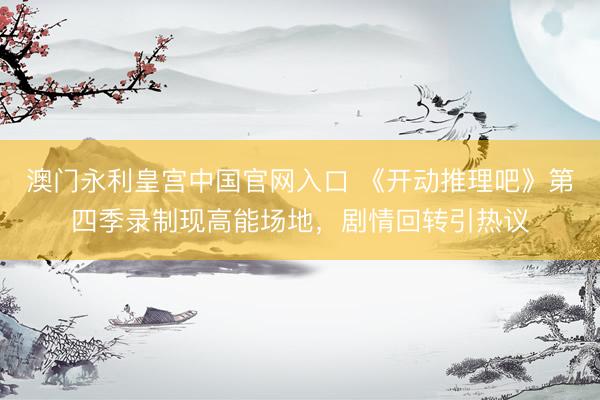 澳门永利皇宫中国官网入口 《开动推理吧》第四季录制现高能场地,剧情回转引热议
