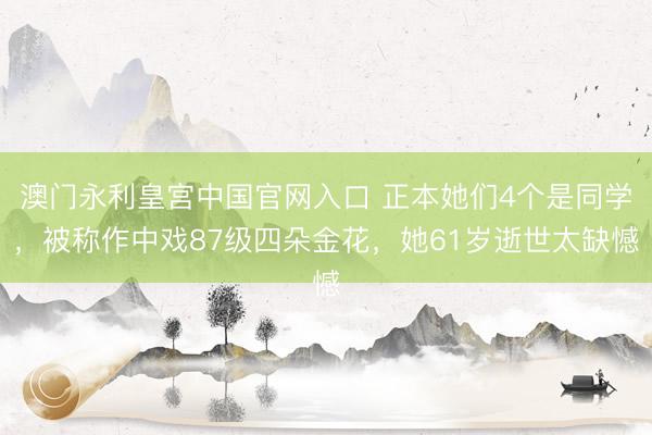 澳门永利皇宫中国官网入口 正本她们4个是同学,被称作中戏87级四朵金花,她61岁逝世太缺憾