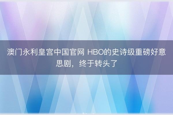 澳门永利皇宫中国官网 HBO的史诗级重磅好意思剧，终于转头了