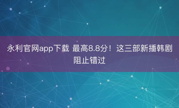 永利官网app下载 最高8.8分！这三部新播韩剧阻止错过