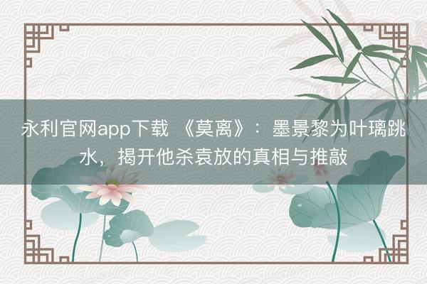 永利官网app下载 《莫离》：墨景黎为叶璃跳水，揭开他杀袁放的真相与推敲