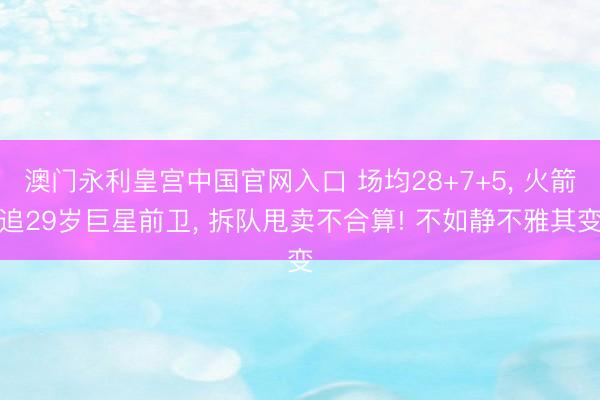 澳门永利皇宫中国官网入口 场均28+7+5， 火箭追29岁巨星前卫， 拆队甩卖不合算! 不如静不雅其变