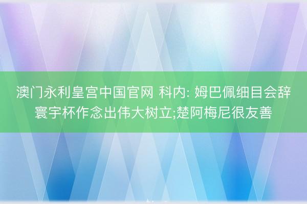 澳门永利皇宫中国官网 科内: 姆巴佩细目会辞寰宇杯作念出伟大树立;楚阿梅尼很友善