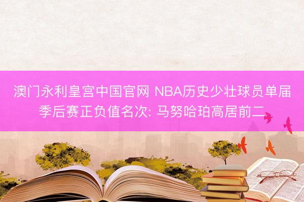 澳门永利皇宫中国官网 NBA历史少壮球员单届季后赛正负值名次: 马努哈珀高居前二