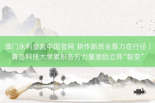 澳门永利皇宫中国官网 耕作新质坐蓐力在行径｜青岛科技大学累积各方力量激励立异“裂变”
