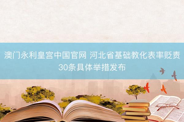 澳门永利皇宫中国官网 河北省基础教化表率贬责30条具体举措发布
