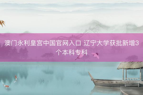 澳门永利皇宫中国官网入口 辽宁大学获批新增3个本科专科