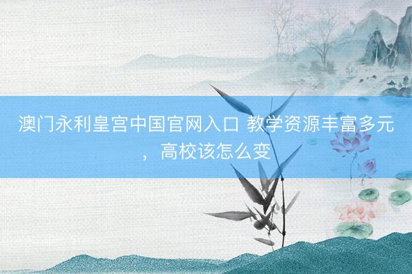 澳门永利皇宫中国官网入口 教学资源丰富多元，高校该怎么变