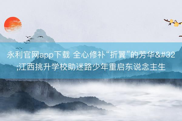 永利官网app下载 全心修补“折翼”的芳华 江西挑升学校助迷路少年重启东说念主生