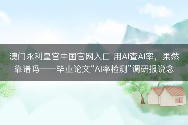 澳门永利皇宫中国官网入口 用AI查AI率，果然靠谱吗——毕业论文“AI率检测”调研报说念