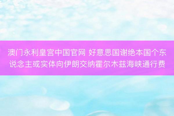 澳门永利皇宫中国官网 好意思国谢绝本国个东说念主或实体向伊朗交纳霍尔木兹海峡通行费