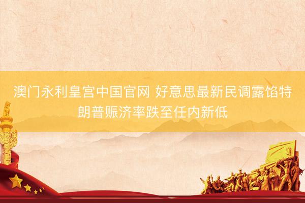 澳门永利皇宫中国官网 好意思最新民调露馅特朗普赈济率跌至任内新低