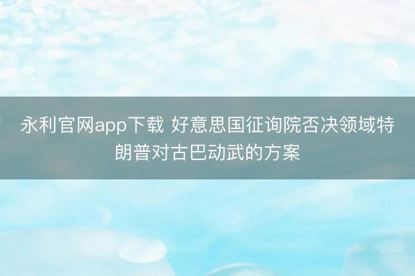 永利官网app下载 好意思国征询院否决领域特朗普对古巴动武的方案