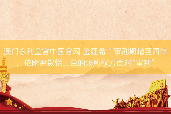 澳门永利皇宫中国官网 金建希二审刑期增至四年，依附尹锡悦上台的场所权力面对“审判”