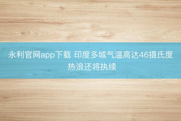 永利官网app下载 印度多城气温高达46摄氏度 热浪还将执续