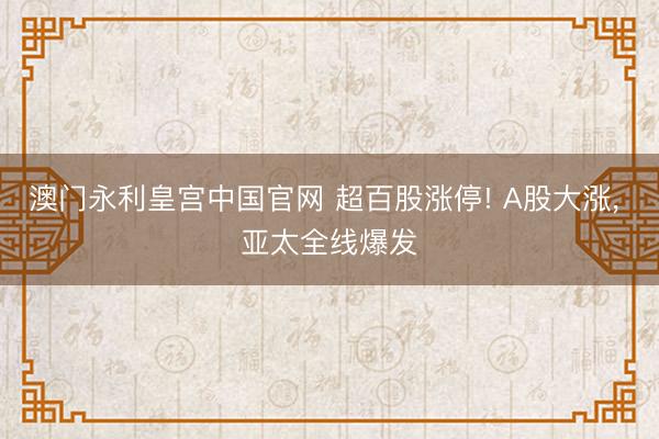 澳门永利皇宫中国官网 超百股涨停! A股大涨, 亚太全线爆发