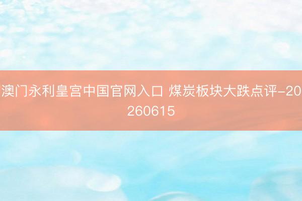 澳门永利皇宫中国官网入口 煤炭板块大跌点评-20260615