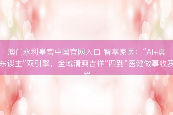 澳门永利皇宫中国官网入口 智享家医:“AI+真东谈主”双引擎,全域清爽吉祥“四到”医健做事收罗
