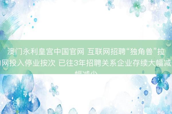 澳门永利皇宫中国官网 互联网招聘“独角兽”拉勾网投入停业按次 已往3年招聘关系企业存续大幅减少